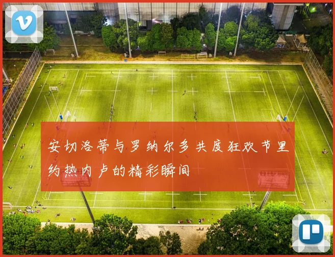 安切洛蒂与罗纳尔多共度狂欢节里约热内卢的精彩瞬间