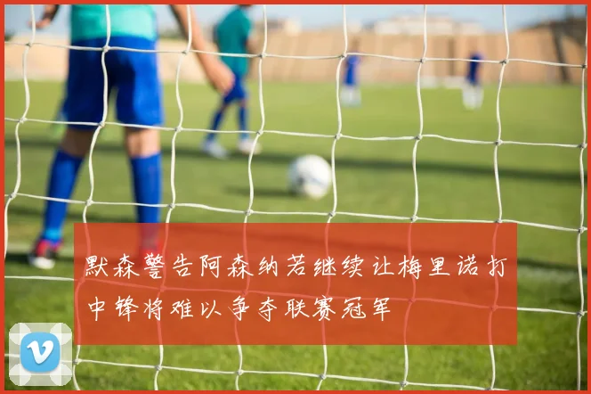 默森警告阿森纳若继续让梅里诺打中锋将难以争夺联赛冠军