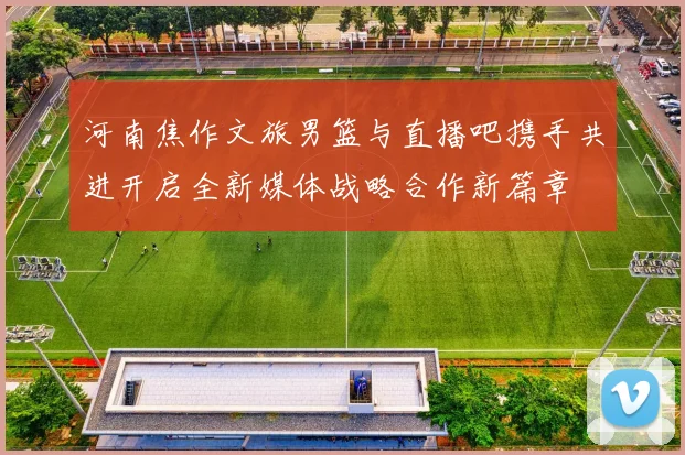 河南焦作文旅男篮与直播吧携手共进开启全新媒体战略合作新篇章