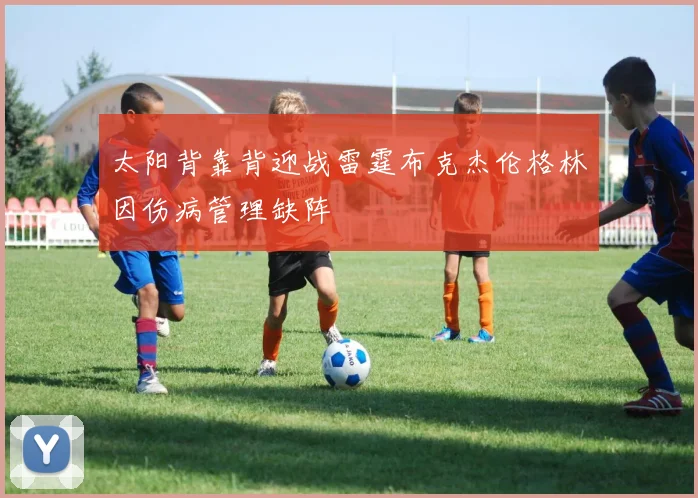 太阳背靠背迎战雷霆布克杰伦格林因伤病管理缺阵
