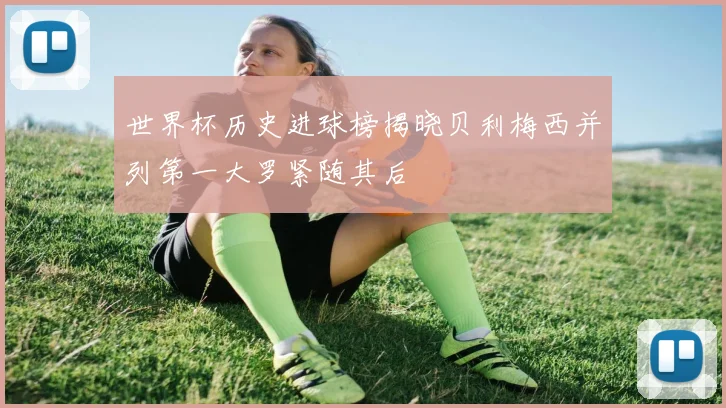 世界杯历史进球榜揭晓贝利梅西并列第一大罗紧随其后