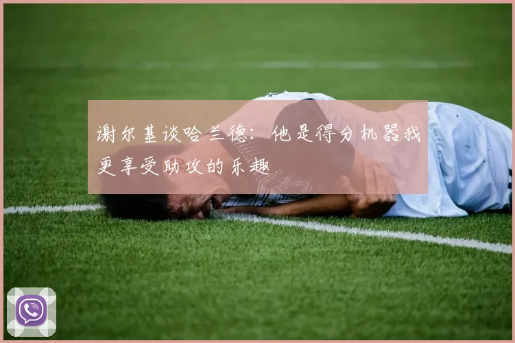 谢尔基谈哈兰德：他是得分机器我更享受助攻的乐趣