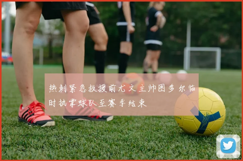 热刺紧急救援前尤文主帅图多尔临时执掌球队至赛季结束