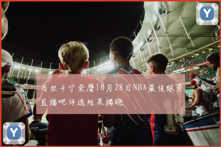 马尔卡宁荣膺10月28日NBA最佳球员直播吧评选结果揭晓
