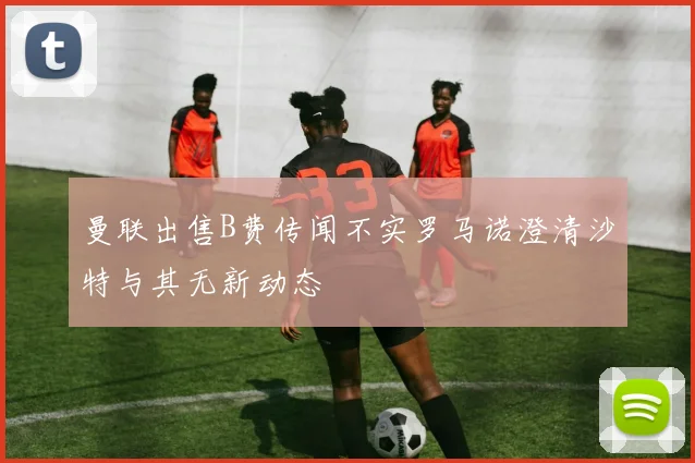 曼联出售B费传闻不实罗马诺澄清沙特与其无新动态