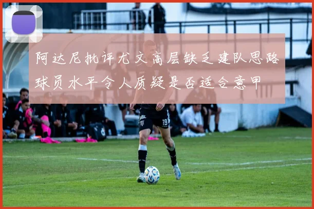 阿达尼批评尤文高层缺乏建队思路球员水平令人质疑是否适合意甲