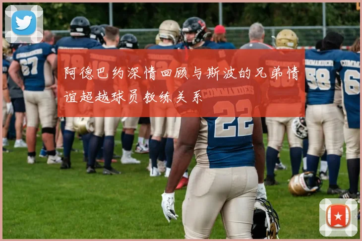阿德巴约深情回顾与斯波的兄弟情谊超越球员教练关系
