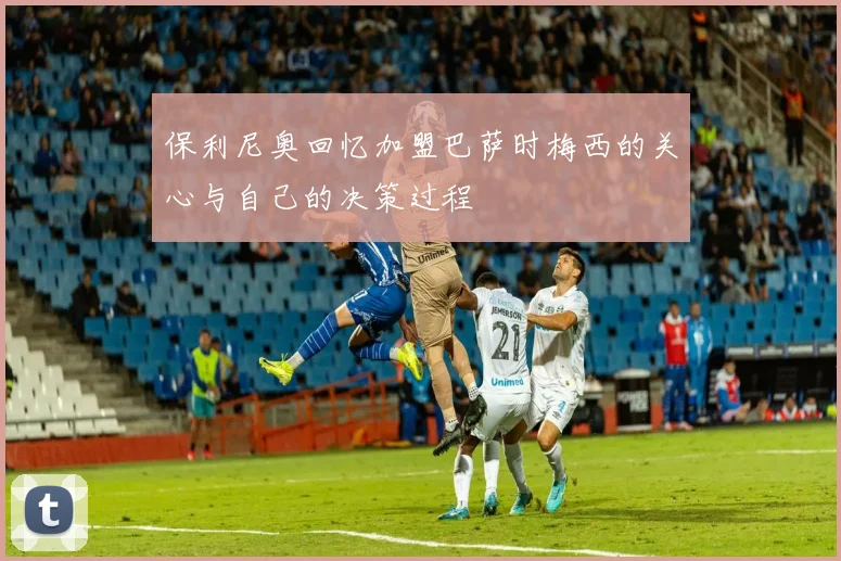 保利尼奥回忆加盟巴萨时梅西的关心与自己的决策过程