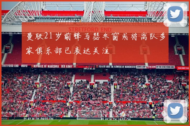 曼联21岁前锋马瑟冬窗或将离队多家俱乐部已表达关注
