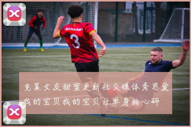克莱女友甜蜜更新社交媒体秀恩爱我的宝贝我的宝贝让单身狗心碎
