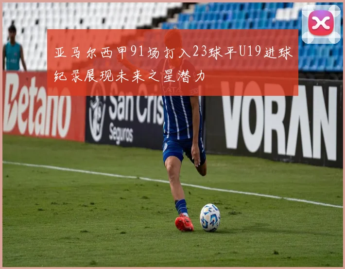 亚马尔西甲91场打入23球平U19进球纪录展现未来之星潜力