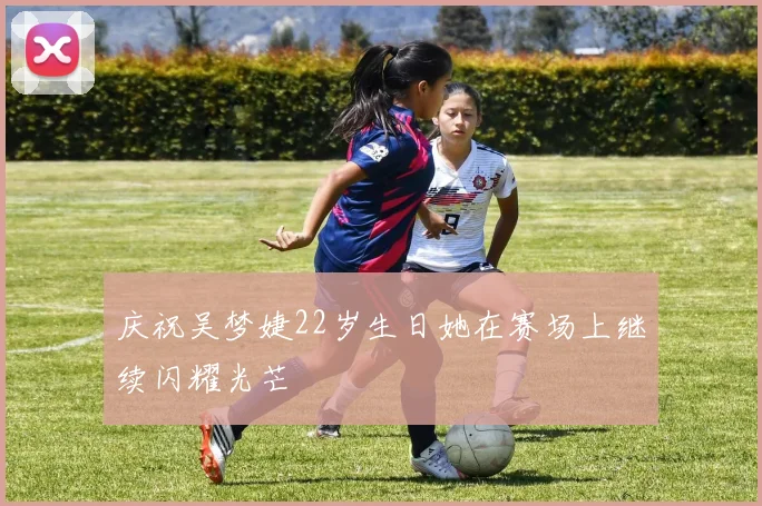 庆祝吴梦婕22岁生日她在赛场上继续闪耀光芒