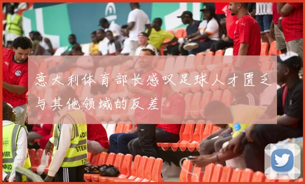 意大利体育部长感叹足球人才匮乏与其他领域的反差