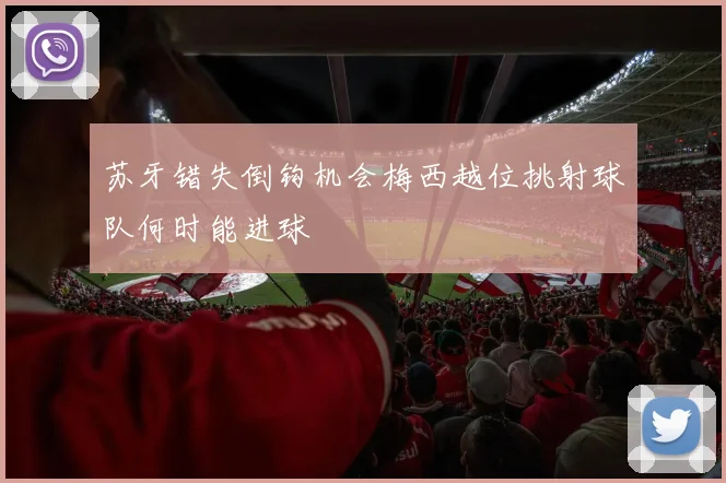 苏牙错失倒钩机会梅西越位挑射球队何时能进球