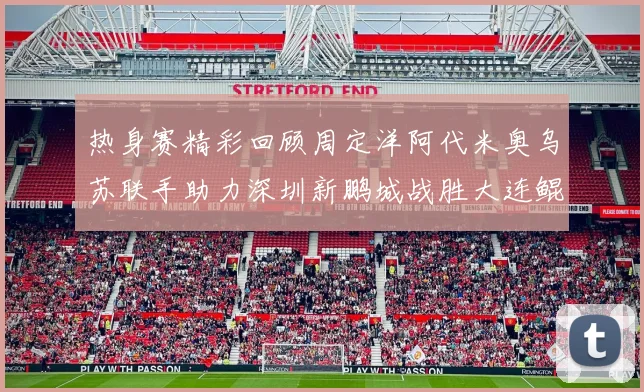 热身赛精彩回顾周定洋阿代米奥乌苏联手助力深圳新鹏城战胜大连鲲城