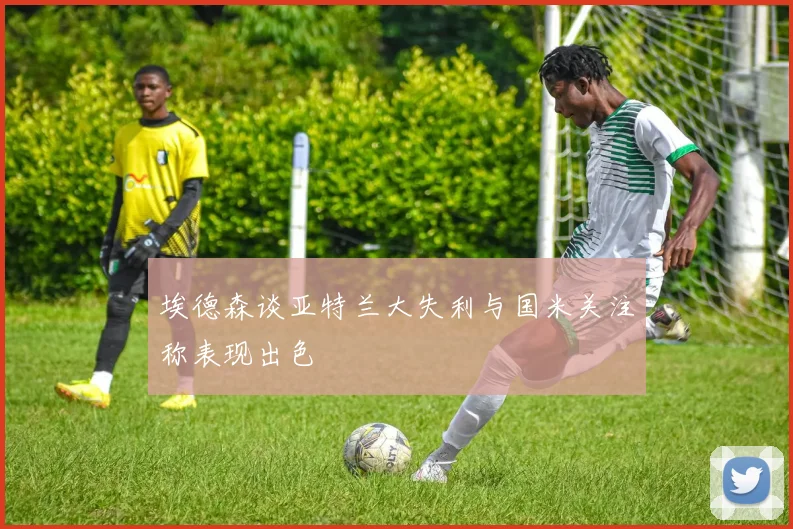 埃德森谈亚特兰大失利与国米关注称表现出色