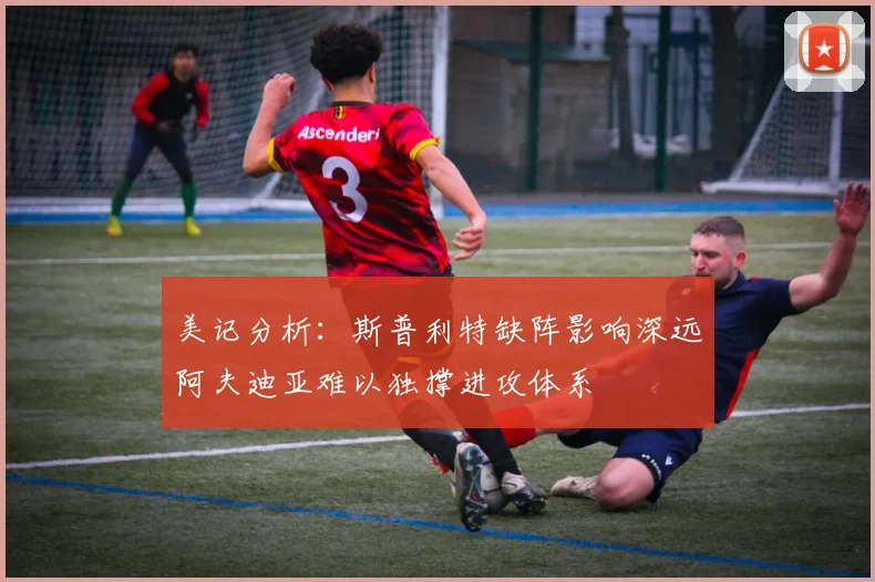 美记分析：斯普利特缺阵影响深远阿夫迪亚难以独撑进攻体系