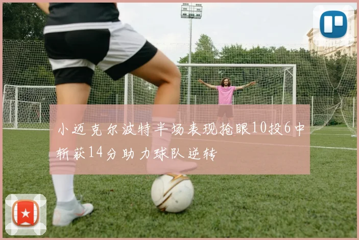 小迈克尔波特半场表现抢眼10投6中斩获14分助力球队逆转