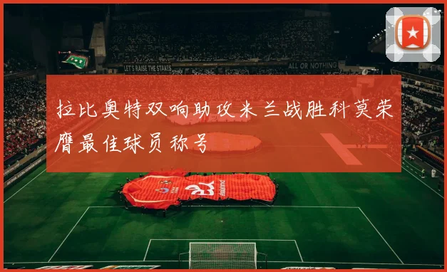 拉比奥特双响助攻米兰战胜科莫荣膺最佳球员称号
