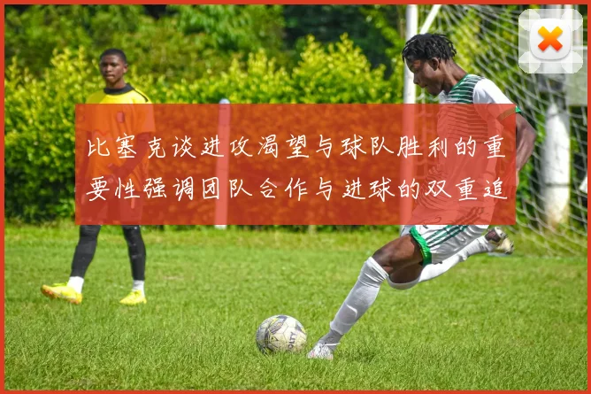比塞克谈进攻渴望与球队胜利的重要性强调团队合作与进球的双重追求