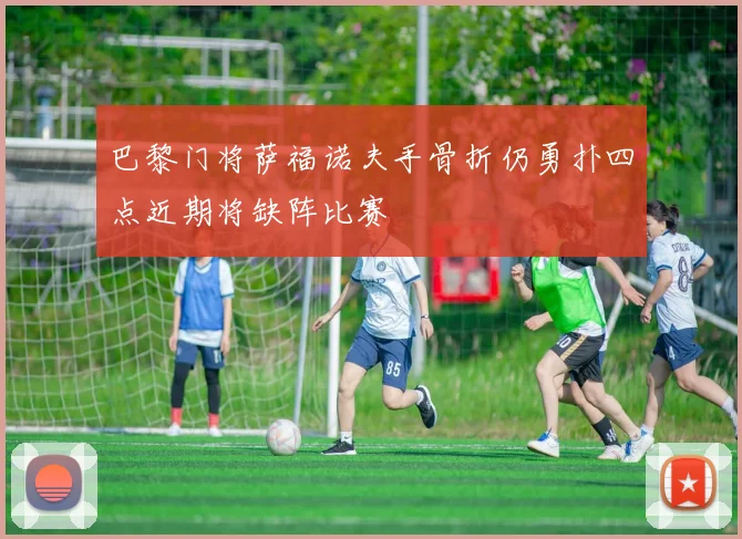 巴黎门将萨福诺夫手骨折仍勇扑四点近期将缺阵比赛