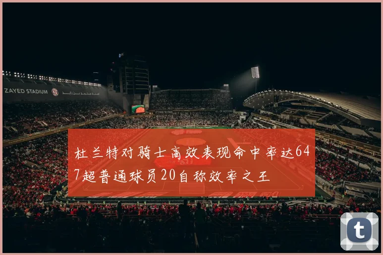 杜兰特对骑士高效表现命中率达647超普通球员20自称效率之王