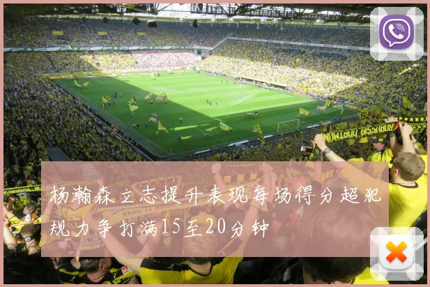 杨瀚森立志提升表现每场得分超犯规力争打满15至20分钟