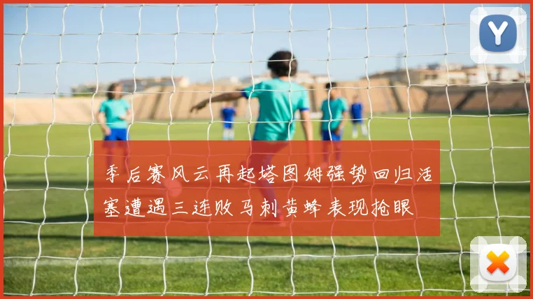 季后赛风云再起塔图姆强势回归活塞遭遇三连败马刺黄蜂表现抢眼