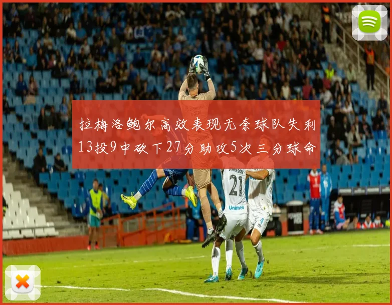拉梅洛鲍尔高效表现无奈球队失利13投9中砍下27分助攻5次三分球命中率惊人