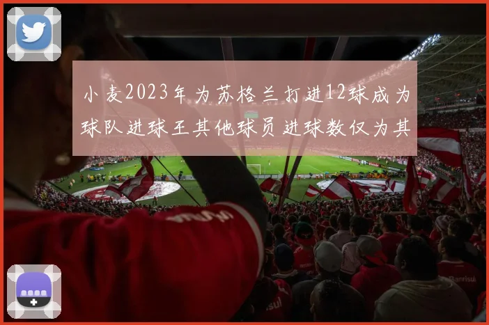 小麦2023年为苏格兰打进12球成为球队进球王其他球员进球数仅为其一半