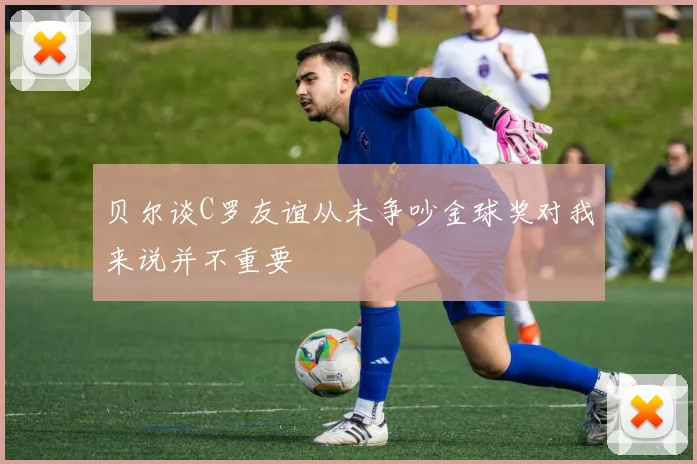 贝尔谈C罗友谊从未争吵金球奖对我来说并不重要