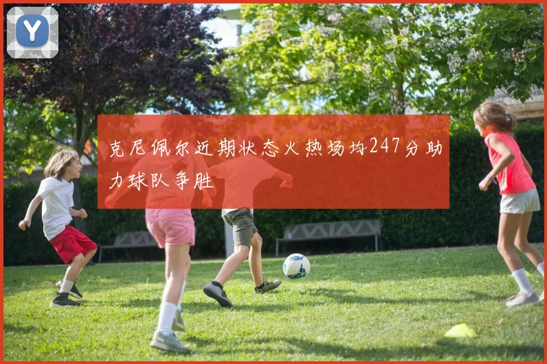 克尼佩尔近期状态火热场均247分助力球队争胜