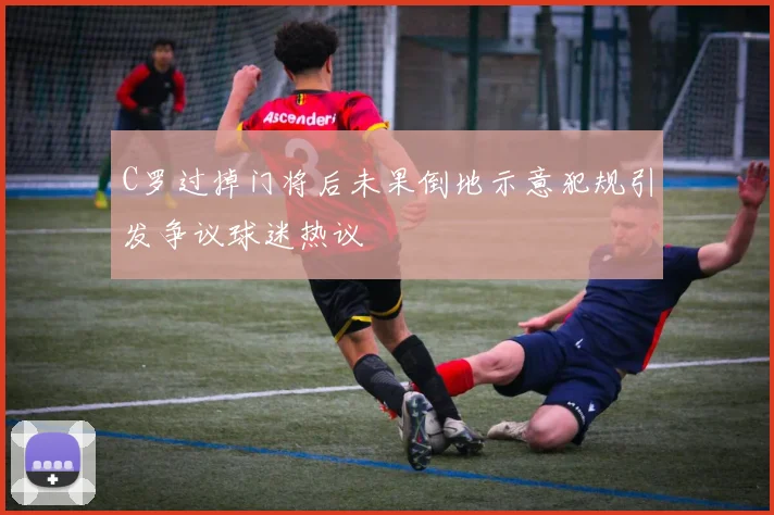 C罗过掉门将后未果倒地示意犯规引发争议球迷热议