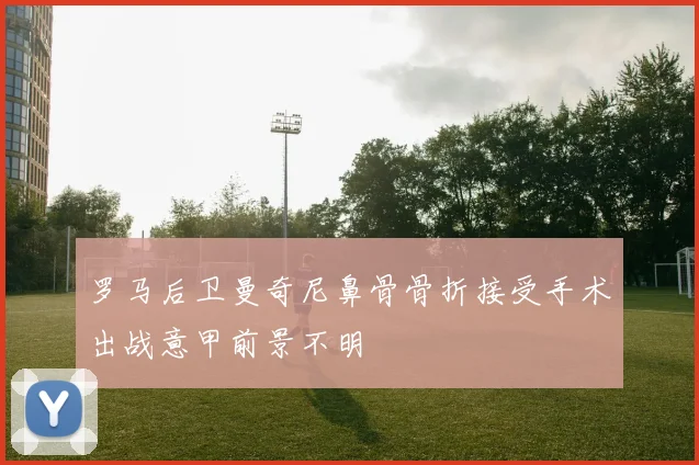 罗马后卫曼奇尼鼻骨骨折接受手术出战意甲前景不明