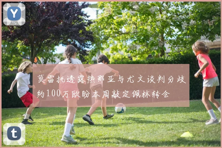 莫雷托透露热那亚与尤文谈判分歧约100万欧盼本周敲定佩林转会