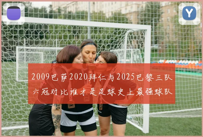 2009巴萨2020拜仁与2025巴黎三队六冠对比谁才是足球史上最强球队