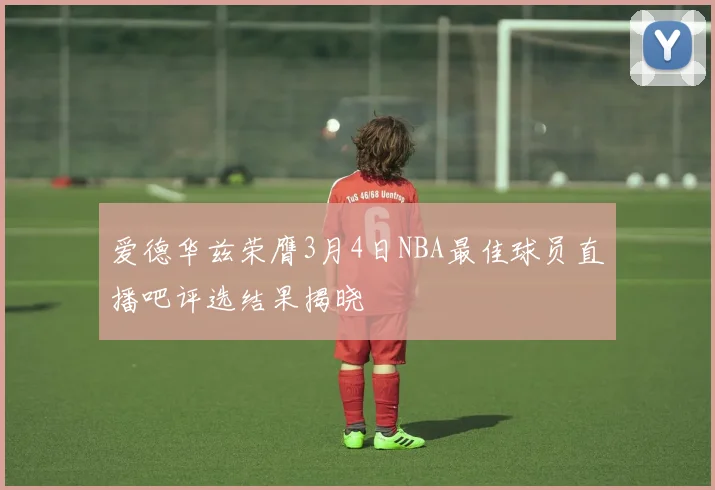 爱德华兹荣膺3月4日NBA最佳球员直播吧评选结果揭晓