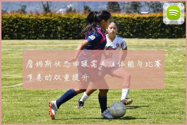 詹姆斯状态回暖需关注体能与比赛节奏的双重提升