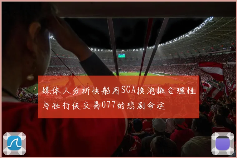 媒体人分析快船用SGA换泡椒合理性与独行侠交易077的悲剧命运