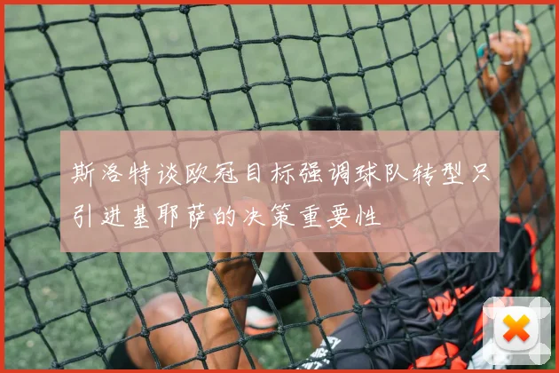 斯洛特谈欧冠目标强调球队转型只引进基耶萨的决策重要性
