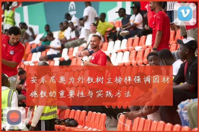 安东尼奥为外教树立榜样强调因材施教的重要性与实践方法