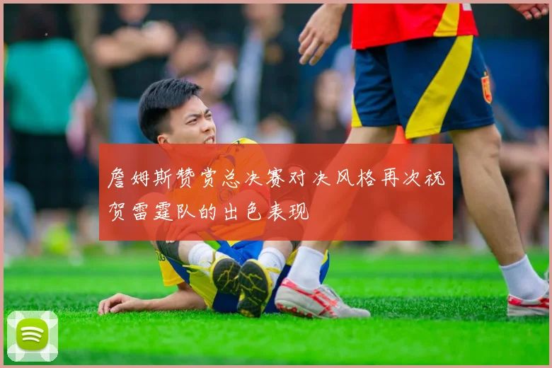 詹姆斯赞赏总决赛对决风格再次祝贺雷霆队的出色表现