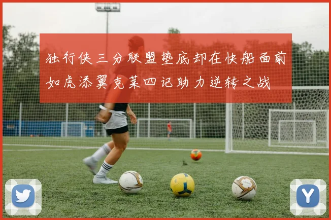 独行侠三分联盟垫底却在快船面前如虎添翼克莱四记助力逆转之战