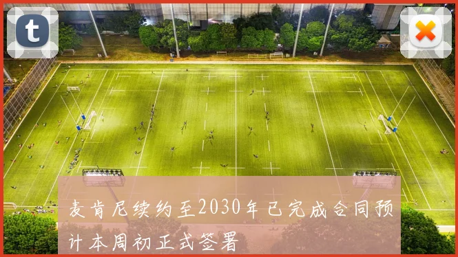 麦肯尼续约至2030年已完成合同预计本周初正式签署