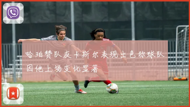 哈珀赞队友卡斯尔表现出色称球队因他上场变化显著