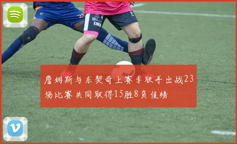 詹姆斯与东契奇上赛季联手出战23场比赛共同取得15胜8负佳绩