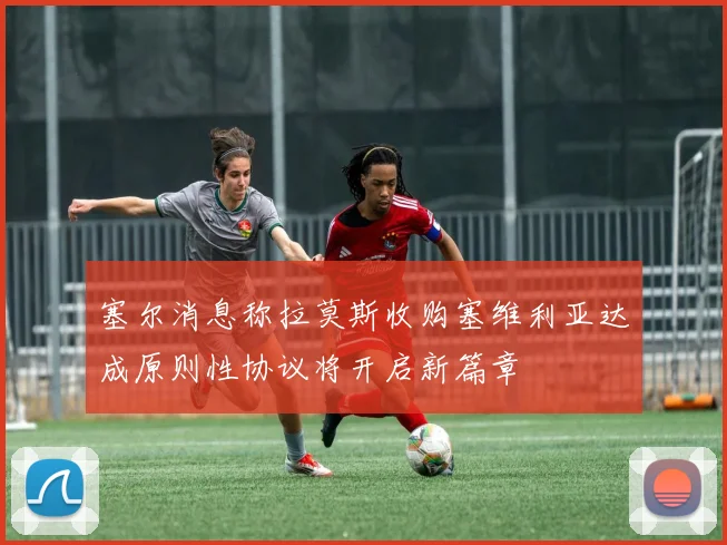 塞尔消息称拉莫斯收购塞维利亚达成原则性协议将开启新篇章
