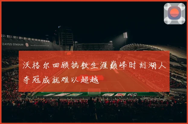 沃格尔回顾执教生涯巅峰时刻湖人夺冠成就难以超越