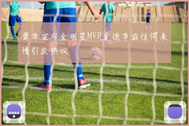 萧华宣布全明星MVP爱德华兹惊愕表情引发热议