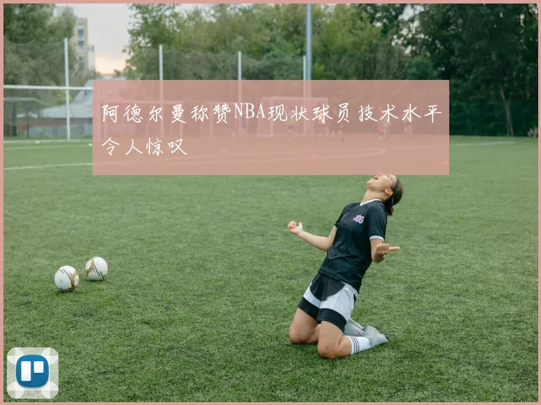 阿德尔曼称赞NBA现状球员技术水平令人惊叹
